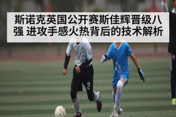 斯诺克英国公开赛斯佳辉晋级八强 进攻手感火热背后的技术解析