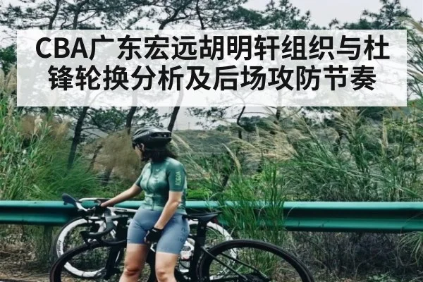 CBA广东宏远胡明轩组织与杜锋轮换分析及后场攻防节奏