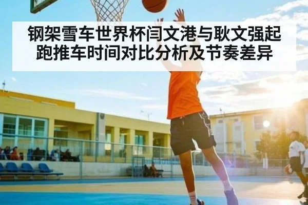 钢架雪车世界杯闫文港与耿文强起跑推车时间对比分析及节奏差异